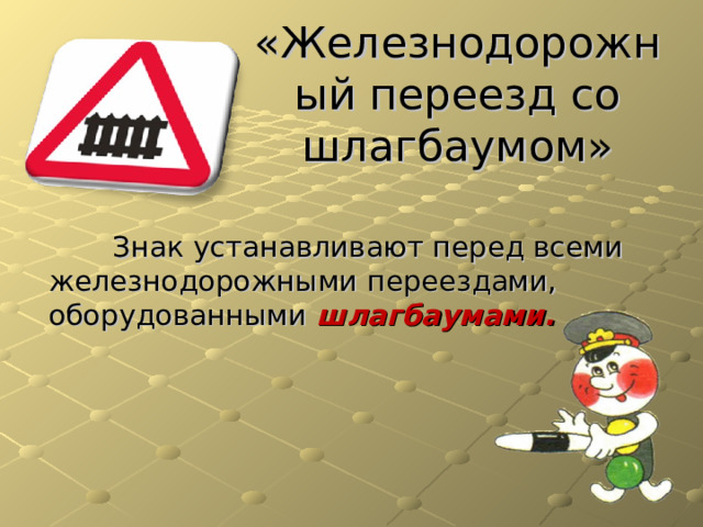 «Железнодорожный переезд со шлагбаумом»  Знак устанавливают перед всеми железнодорожными переездами, оборудованными шлагбаумами. 