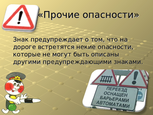 «Прочие опасности» Знак предупреждает о том, что на дороге встретятся некие опасности, которые не могут быть описаны другими предупреждающими знаками. 