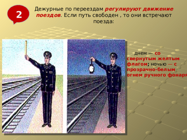 Дежурные по переездам регулируют движение поездов . Если путь свободен , то они встречают поезда: 2 Рис.4.11      днем —  со свернутым желтым флагом ; ночью — с прозрачно-белым огнем ручного фонаря  1 
