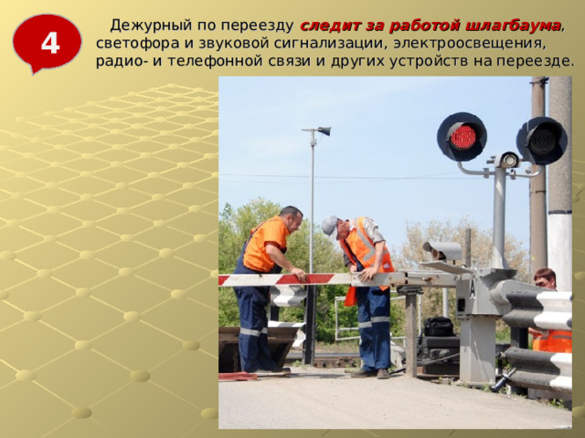  Дежурный по переезду следит за работой шлагбаума , светофора и звуковой сигнализации, электроосвещения, радио- и телефонной связи и других устройств на переезде. 4 