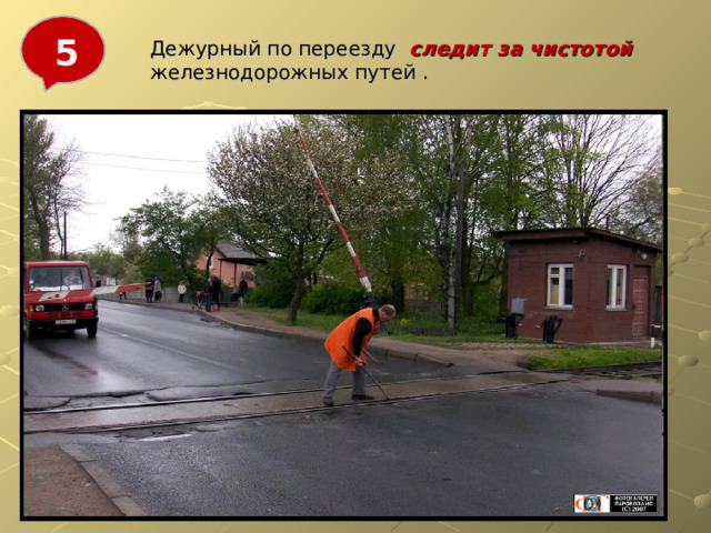 5 Дежурный по переезду следит за чистотой железнодорожных путей . 