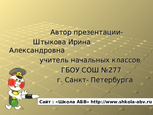  Автор презентации-  Штыкова Ирина Александровна  учитель начальных классов  ГБОУ СОШ №277  г. Санкт- Петербурга Сайт : «Школа АБВ» http://www.shkola-abv.ru 