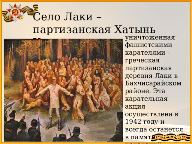 Село Лаки – партизанская Хатынь Крыма  уничтоженная фашистскими карателями - греческая партизанская деревня Лаки в Бахчисарайском районе. Эта карательная акция осуществлена в 1942 году и всегда останется в памяти поколений . 