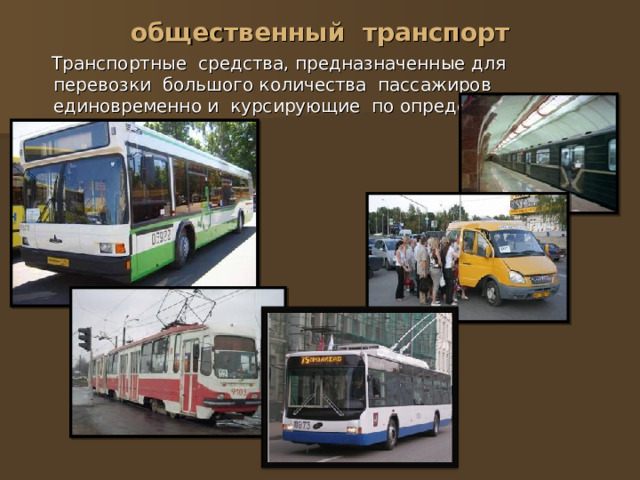 общественный транспорт  Транспортные средства, предназначенные для перевозки большого количества пассажиров единовременно и курсирующие по определенному маршруту. 