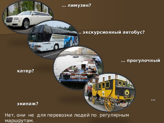  … лимузин?  …  экскурсионный автобус?   … прогулочный  катер?  … экипаж?   Нет, они не для перевозки людей по регулярным маршрутам. 
