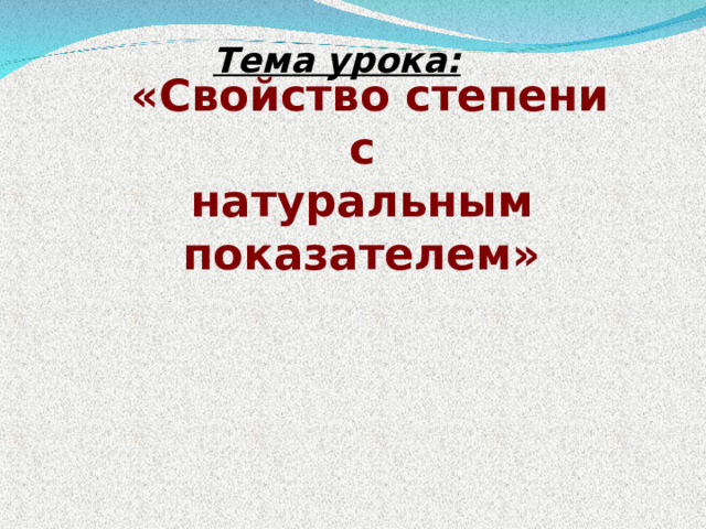 Тема урока:     «Свойство степени  с  натуральным показателем»   