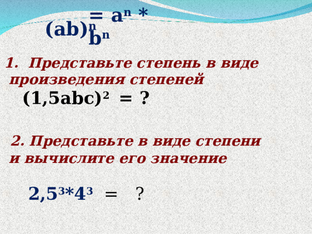 = a n * b n (ab) n 1. Представьте степень в виде  произведения степеней  ( 1,5 abc) 2  = ?    2. Представьте в виде степени  и вычислите его значение   2,5 3 *4 3 = ? 