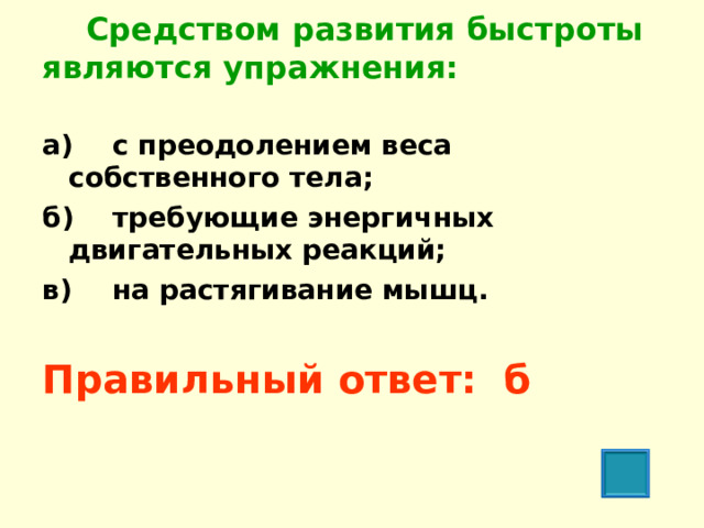  Средством развития быстроты являются упражнения:   а)  с преодолением веса собственного тела; б)  требующие энергичных двигательных реакций; в)  на растягивание мышц.  Правильный ответ: б  