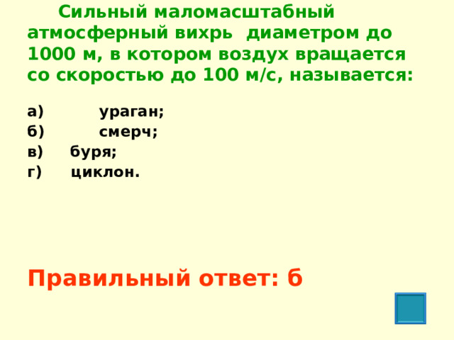  Сильный маломасштабный атмосферный вихрь диаметром до 1000 м, в котором воздух вращается со скоростью до 100 м/с, называется:  а)  ураган; б)  смерч; в) буря; г)  циклон.     Правильный ответ: б  