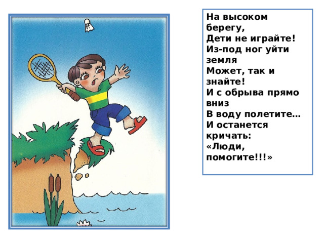 На высоком берегу,  Дети не играйте!  Из-под ног уйти земля  Может, так и знайте!  И с обрыва прямо вниз  В воду полетите…  И останется кричать:  «Люди, помогите!!!»   