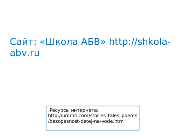 Сайт: «Школа АБВ» http://shkola-abv.ru   Ресурсы интернета: http://umm4.com/stories_tales_poems/bezopasnost-detej-na-vode.htm 