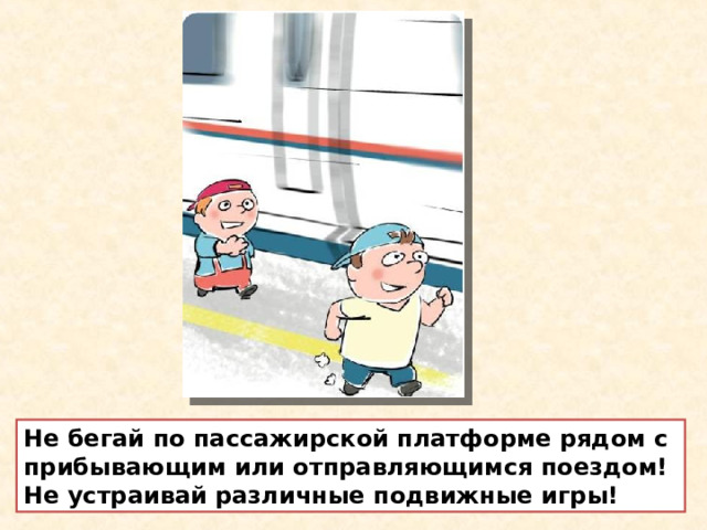 Не бегай по пассажирской платформе рядом с прибывающим или отправляющимся поездом! Не устраивай различные подвижные игры! 