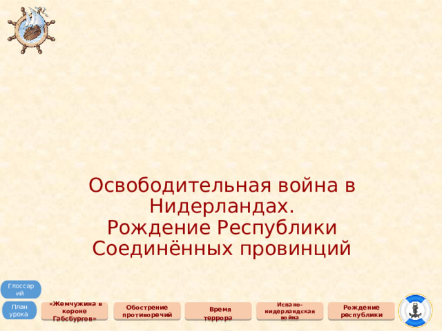 Освободительная война в Нидерландах.  Рождение Республики  Соединённых провинций Глоссарий План урока Обострение противоречий  «Жемчужина в короне Габсбургов»  Время террора Испано-нидерландская война Рождение республики 