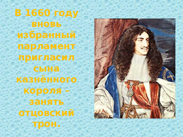 В 1660 году вновь избранный парламент пригласил сына казнённого короля – занять отцовский трон. 