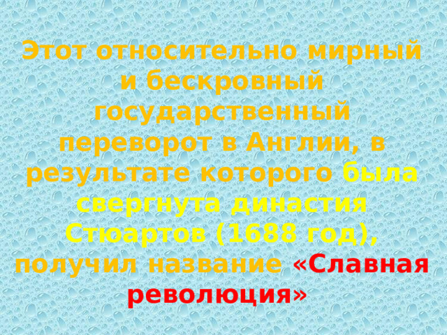 Этот относительно мирный и бескровный государственный переворот в Англии, в результате которого была свергнута династия Стюартов (1688 год), получил название «Славная революция» 