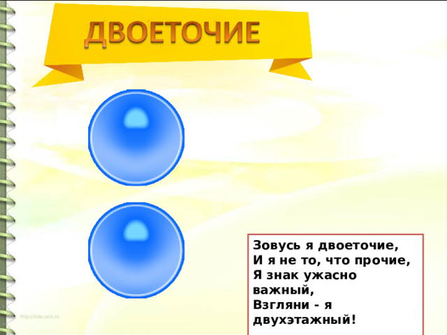 Зовусь я двоеточие, И я не то, что прочие, Я знак ужасно важный, Взгляни - я двухэтажный!  И.Токмакова 