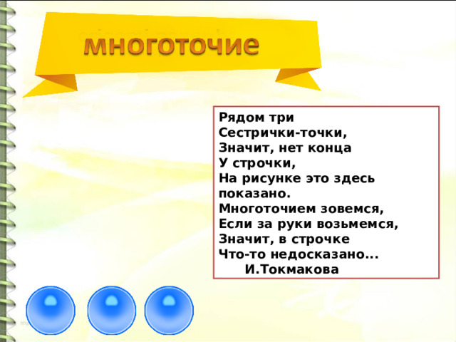 Рядом три Сестрички-точки, Значит, нет конца У строчки, На рисунке это здесь показано. Многоточием зовемся, Если за руки возьмемся, Значит, в строчке Что-то недосказано...  И.Токмакова 