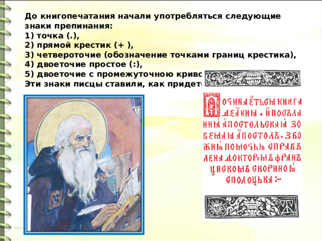 До книгопечатания начали употребляться следующие знаки препинания: 1) точка (.), 2) прямой крестик (+ ), 3) четвероточие (обозначение точками границ крестика), 4) двоеточие простое (:), 5) двоеточие с промежуточною кривою (:). Эти знаки писцы ставили, как придется. 