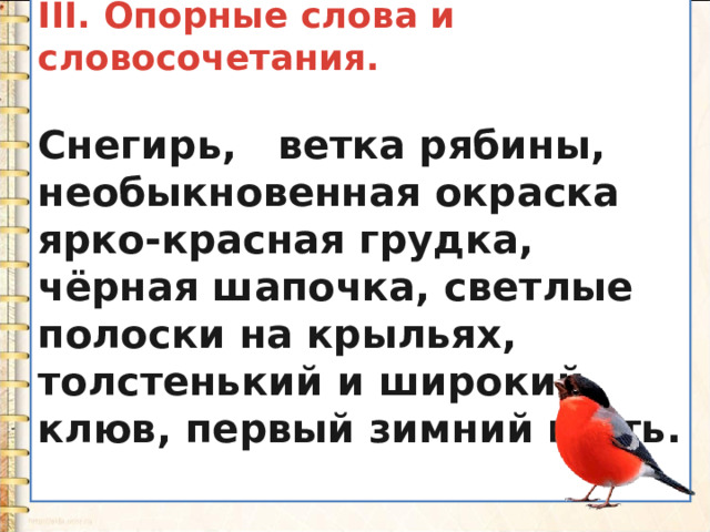 III. Опорные слова и словосочетания.  Снегирь, ветка рябины, необыкновенная окраска  ярко-красная грудка, чёрная шапочка, светлые полоски на крыльях, толстенький и широкий клюв, первый зимний гость.  