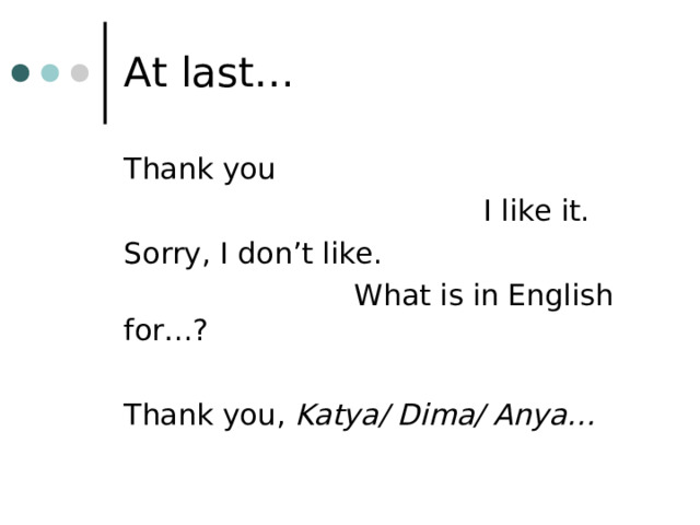 At last… Thank you  I like it. Sorry, I don’t like.  What is in English for…? Thank you, Katya/ Dima/ Anya… 