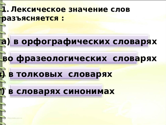 Лексическое значение слов разъясняется : а) в орфографических словарях б) во фразеологических словарях в) в толковых словарях г) в словарях синонимах 