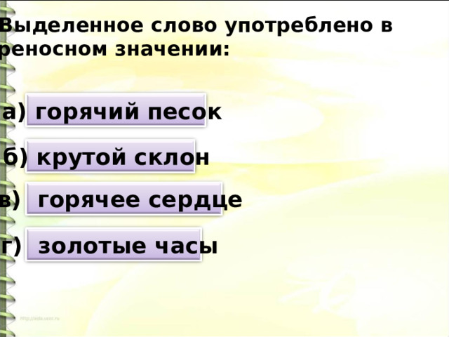 4. Выделенное слово употреблено в переносном значении: а) горячий песок б) крутой склон в) горячее сердце г) золотые часы 