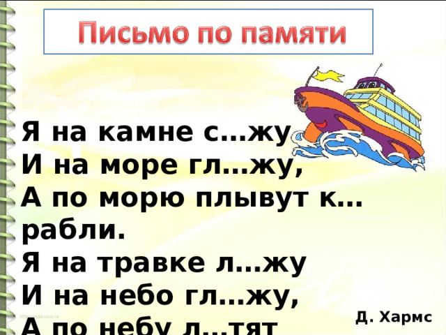 Я на камне с…жу  И на море гл…жу,  А по морю плывут к…рабли.  Я на травке л…жу  И на небо гл…жу,  А по небу л…тят журавли.  Д. Хармс 