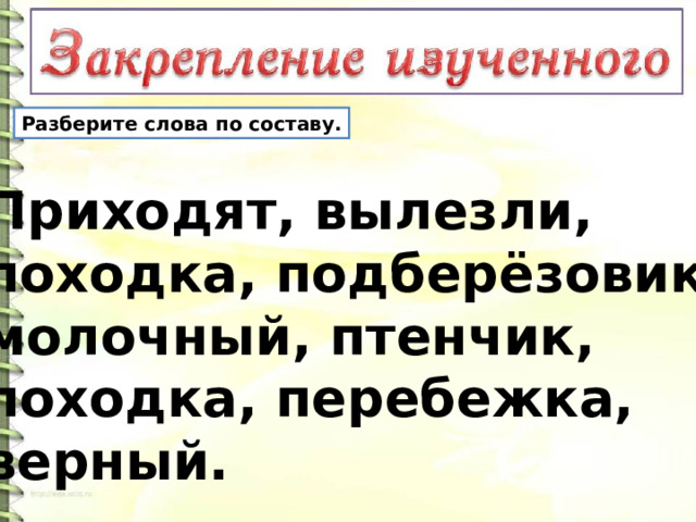 Разберите слова по составу. Приходят, вылезли, походка, подберёзовик, молочный, птенчик, походка, перебежка, верный. 