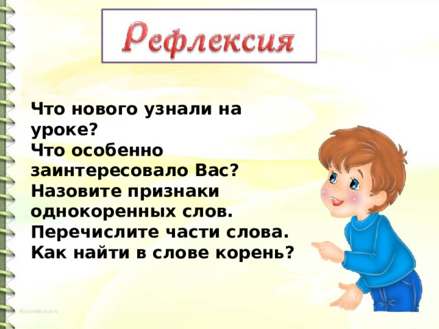 Что нового узнали на уроке? Что особенно заинтересовало Вас? Назовите признаки однокоренных слов. Перечислите части слова. Как найти в слове корень? 