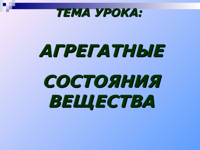 ТЕМА УРОКА: АГРЕГАТНЫЕ СОСТОЯНИЯ ВЕЩЕСТВА 