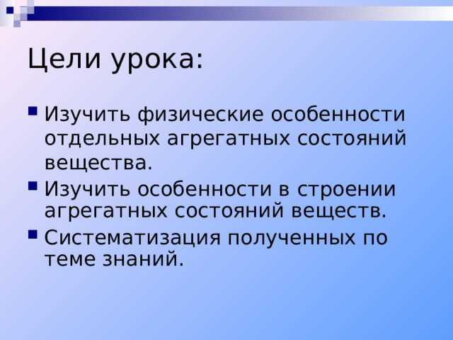 Цели урока: Изучить физические особенности отдельных агрегатных состояний вещества. Изучить особенности в строении агрегатных состояний веществ. Систематизация полученных по теме знаний. 