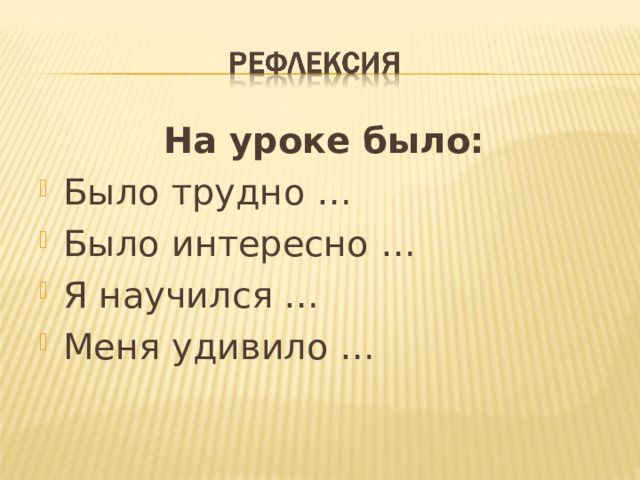  На уроке было:  Было трудно … Было интересно … Я научился … Меня удивило …  