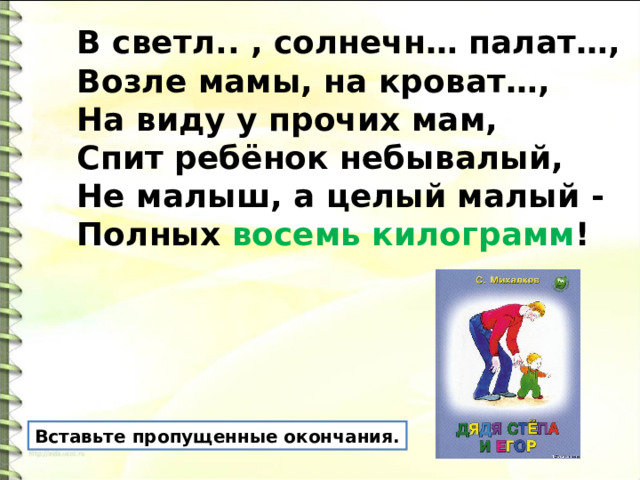 В светл.. , солнечн… палат…,  Возле мамы, на кроват…,  На виду у прочих мам,  Спит ребёнок небывалый,  Не малыш, а целый малый -  Полных восемь килограмм ! Вставьте пропущенные окончания. 
