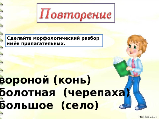 Сделайте морфологический разбор имён прилагательных. вороной (конь) болотная (черепаха) большое (село) 