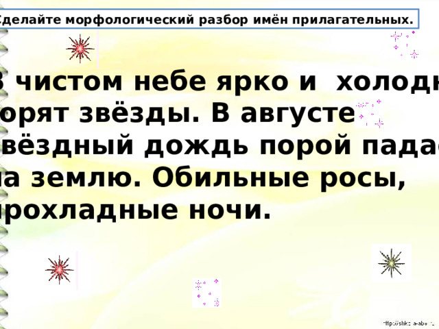 Сделайте морфологический разбор имён прилагательных. В чистом небе ярко и холодно горят звёзды. В августе звёздный дождь порой падает на землю. Обильные росы, прохладные ночи. 