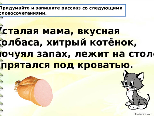 Придумайте и запишите рассказ со следующими словосочетаниями. Усталая мама, вкусная колбаса, хитрый котёнок, почуял запах, лежит на столе, спрятался под кроватью. 