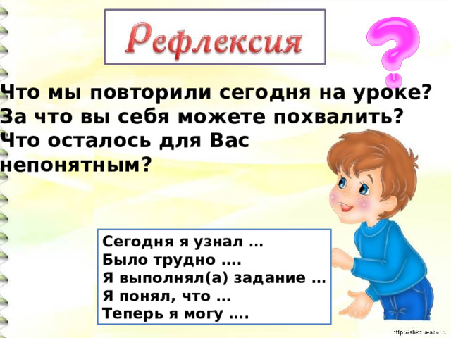 Что мы повторили сегодня на уроке? За что вы себя можете похвалить? Что осталось для Вас  непонятным? Сегодня я узнал … Было трудно …. Я выполнял(а) задание … Я понял, что … Теперь я могу …. 