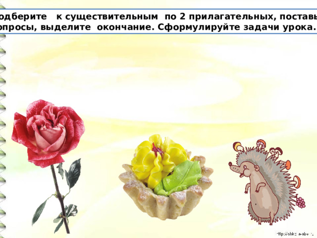 Подберите к существительным по 2 прилагательных, поставьте вопросы, выделите окончание. Сформулируйте задачи урока. 
