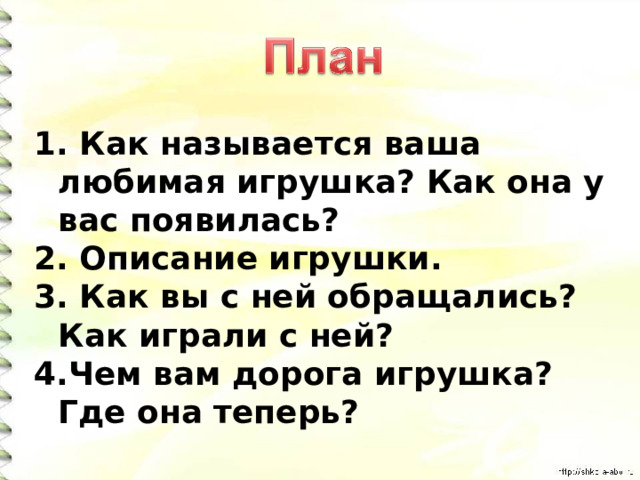  Как называется ваша любимая игрушка? Как она у вас появилась?  Описание игрушки.  Как вы с ней обращались? Как играли с ней? Чем вам дорога игрушка? Где она теперь? 