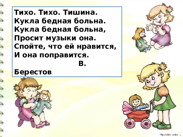 Тихо. Тихо. Тишина.   Кукла бедная больна.   Кукла бедная больна,   Просит музыки она.   Спойте, что ей нравится,   И она поправится.   В. Берестов 