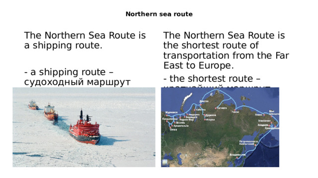 Northern sea route   The Northern Sea Route is a shipping route. The Northern Sea Route is the shortest route of transportation from the Far East to Europe. - the shortest route – кратчайший маршрут - a shipping route – судоходный маршрут 