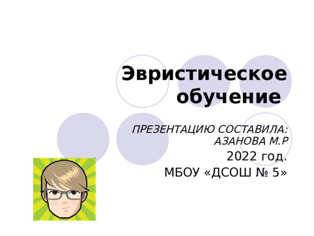 Эвристическое обучение   ПРЕЗЕНТАЦИЮ СОСТАВИЛА: АЗАНОВА М.Р 2022 год. МБОУ «ДСОШ № 5»  