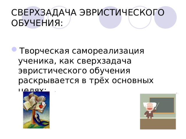 СВЕРХЗАДАЧА ЭВРИСТИЧЕСКОГО ОБУЧЕНИЯ: Творческая самореализация ученика, как сверхзадача эвристического обучения раскрывается в трёх основных целях:     