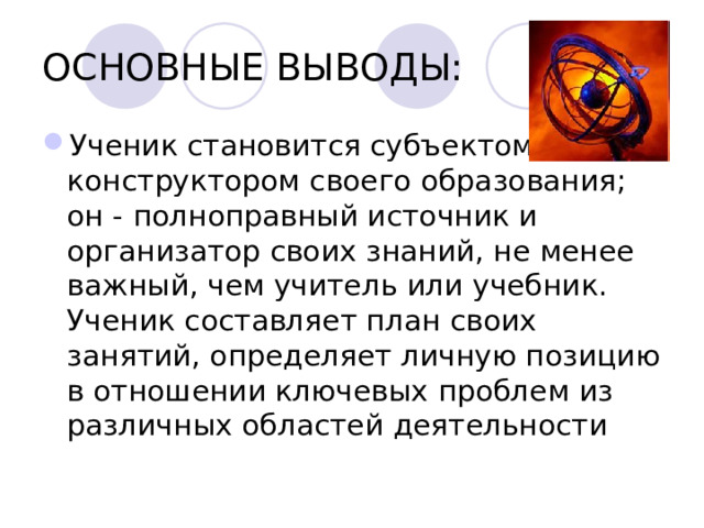 ОСНОВНЫЕ ВЫВОДЫ: Ученик становится субъектом, конструктором своего образования; он - полноправный источник и организатор своих знаний, не менее важный, чем учитель или учебник. Ученик составляет план своих занятий, определяет личную позицию в отношении ключевых проблем из различных областей деятельности   