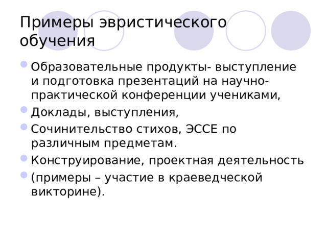 Примеры эвристического обучения Образовательные продукты- выступление и подготовка презентаций на научно-практической конференции учениками, Доклады, выступления, Сочинительство стихов, ЭССЕ по различным предметам. Конструирование, проектная деятельность (примеры – участие в краеведческой викторине).  