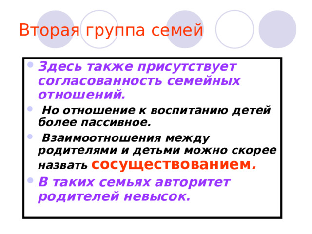 Вторая группа семей Здесь также присутствует согласованность семейных отношений.  Но отношение к воспитанию детей более пассивное.  Взаимоотношения между родителями и детьми можно скорее назвать сосуществованием . В таких семьях авторитет родителей невысок. 