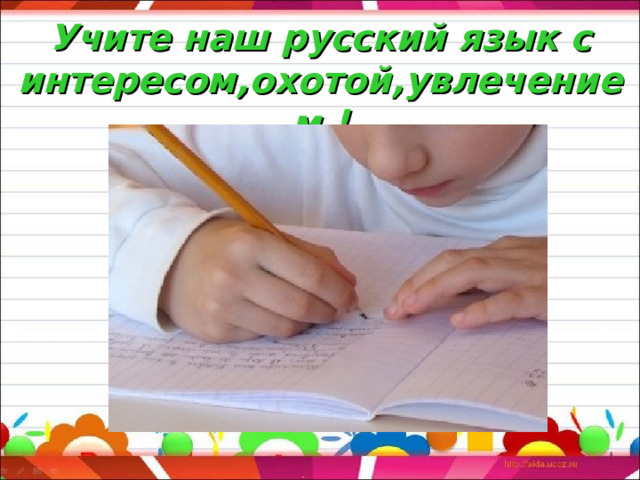 Учите наш русский язык с интересом,охотой,увлечением ! 