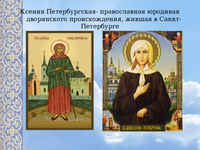  Ксения Петербургская- православная юродивая  дворянского происхождения, жившая в Санкт-Петербурге 