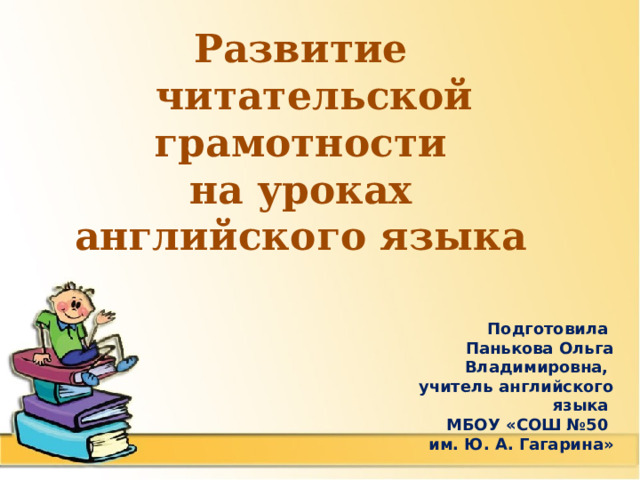 Развитие  читательской грамотности на уроках английского языка  Подготовила Панькова Ольга Владимировна, учитель английского языка МБОУ «СОШ №50 им. Ю. А. Гагарина» 