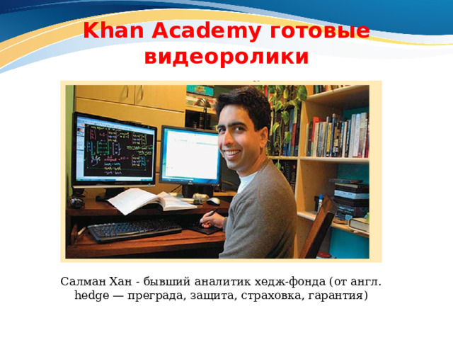 Khan Academy готовые видеоролики Салман Хан - бывший аналитик хедж-фонда (от англ. hedge — преграда, защита, страховка, гарантия) 